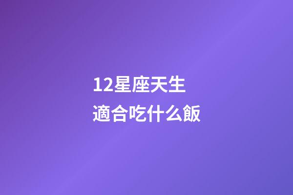 12星座天生適合吃什么飯-第1張-星座運勢-玄機派