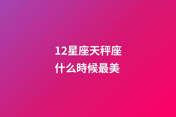 12星座天秤座什么時候最美-第1張-星座運勢-玄機派