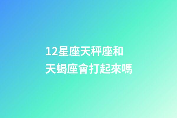12星座天秤座和天蝎座會打起來嗎-第1張-星座運勢-玄機派