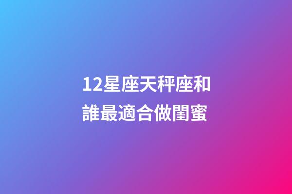 12星座天秤座和誰最適合做閨蜜-第1張-星座運勢-玄機(jī)派