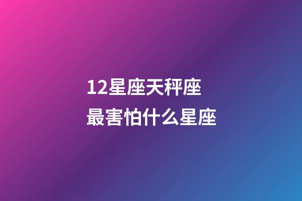 12星座天秤座最害怕什么星座-第1張-星座運勢-玄機派