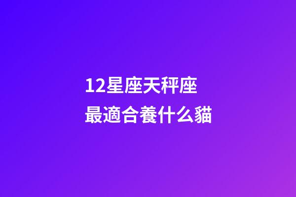 12星座天秤座最適合養什么貓