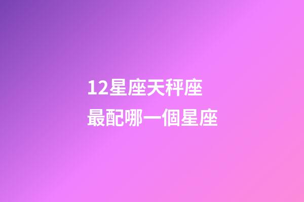 12星座天秤座最配哪一個星座-第1張-星座運勢-玄機派