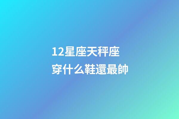 12星座天秤座穿什么鞋還最帥-第1張-星座運(yùn)勢-玄機(jī)派