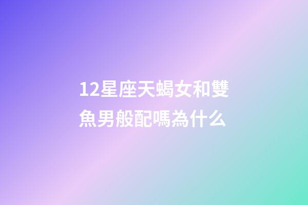 12星座天蝎女和雙魚男般配嗎為什么-第1張-星座運勢-玄機派