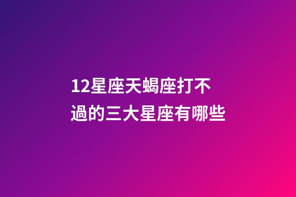 12星座天蝎座打不過的三大星座有哪些-第1張-星座運勢-玄機派