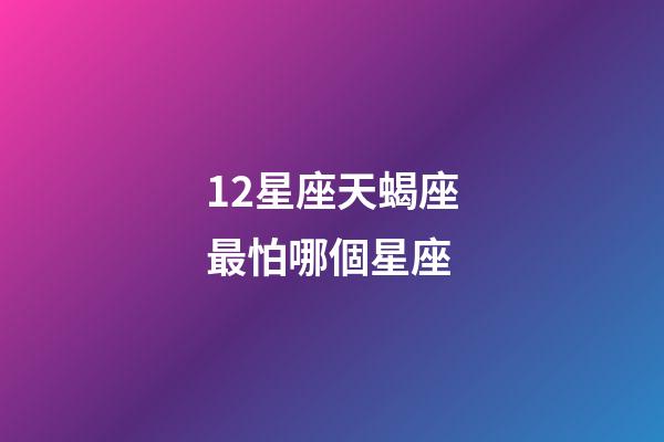 12星座天蝎座最怕哪個星座-第1張-星座運勢-玄機派