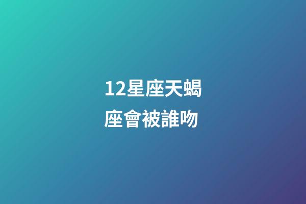 12星座天蝎座會被誰吻-第1張-星座運勢-玄機派