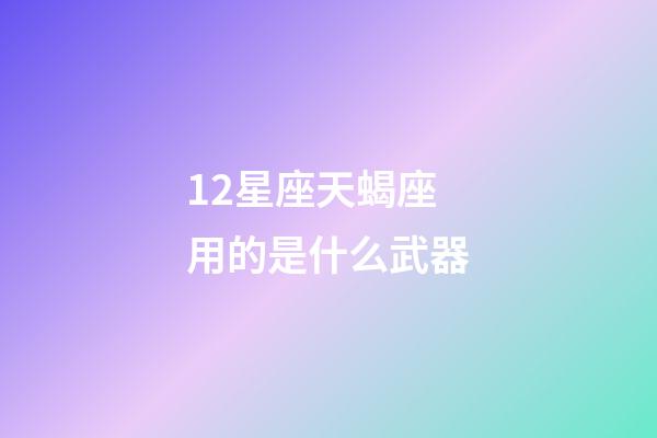 12星座天蝎座用的是什么武器-第1張-星座運勢-玄機派