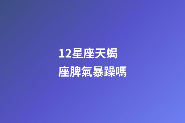 12星座天蝎座脾氣暴躁嗎-第1張-星座運勢-玄機派