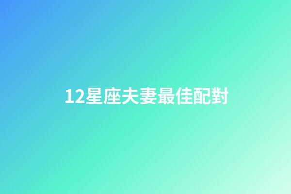 12星座夫妻最佳配對（十二星座最佳cp表）-第1張-星座運(yùn)勢-玄機(jī)派