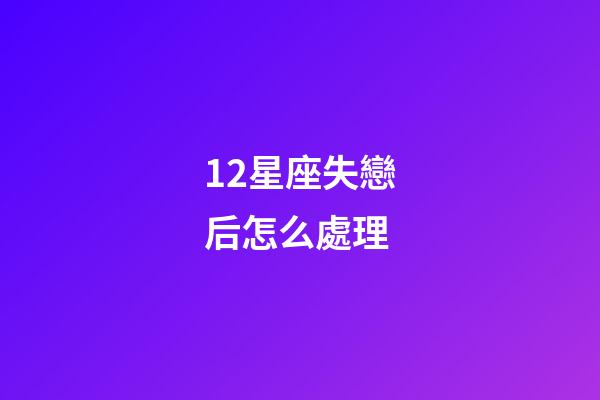 12星座失戀后怎么處理-第1張-星座運勢-玄機派