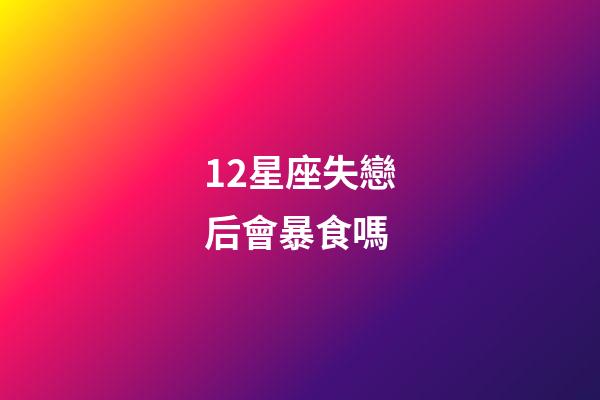 12星座失戀后會暴食嗎-第1張-星座運(yùn)勢-玄機(jī)派
