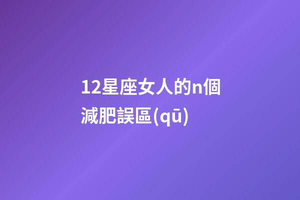 12星座女人的n個減肥誤區(qū)-第1張-星座運(yùn)勢-玄機(jī)派