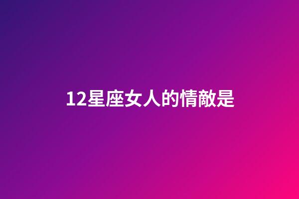12星座女人的情敵是-第1張-星座運(yùn)勢-玄機(jī)派