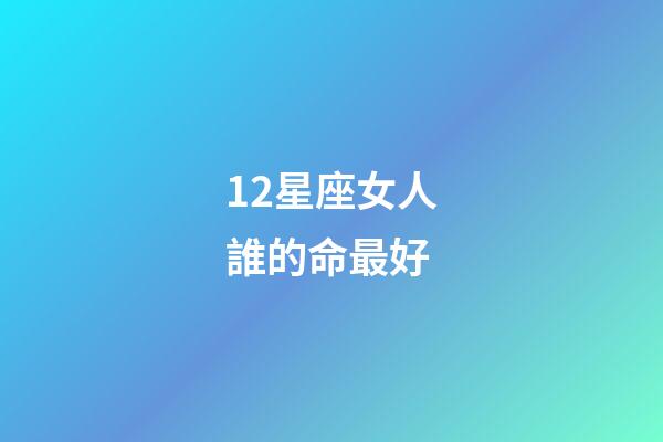 12星座女人誰的命最好-第1張-星座運勢-玄機(jī)派