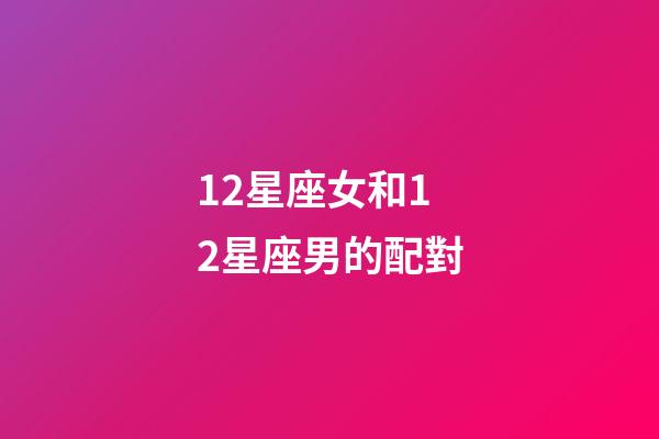 12星座女和12星座男的配對-第1張-星座運勢-玄機派