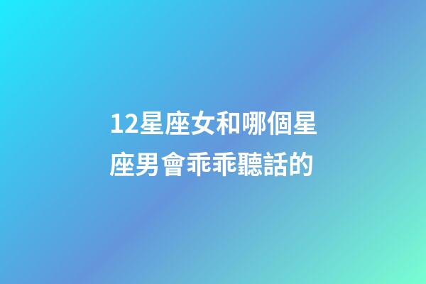 12星座女和哪個星座男會乖乖聽話的-第1張-星座運勢-玄機派