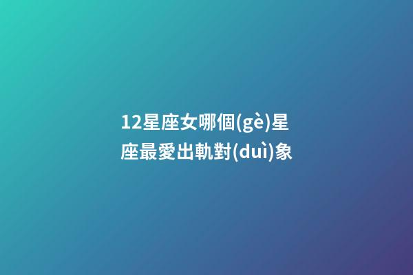 12星座女哪個(gè)星座最愛出軌對(duì)象-第1張-星座運(yùn)勢-玄機(jī)派