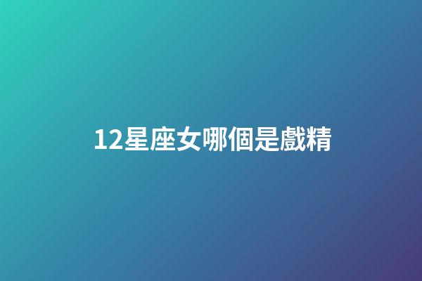 12星座女哪個是戲精-第1張-星座運勢-玄機派