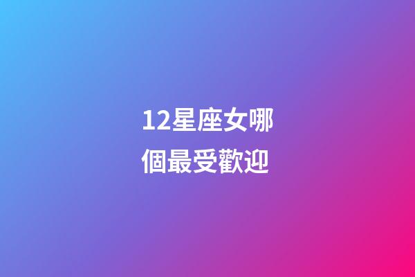 12星座女哪個最受歡迎-第1張-星座運勢-玄機派