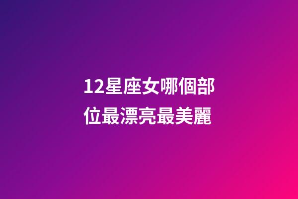 12星座女哪個部位最漂亮最美麗-第1張-星座運勢-玄機派