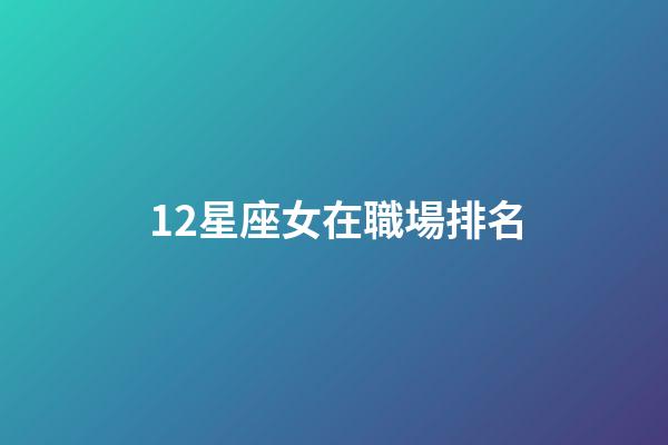 12星座女在職場排名-第1張-星座運勢-玄機派