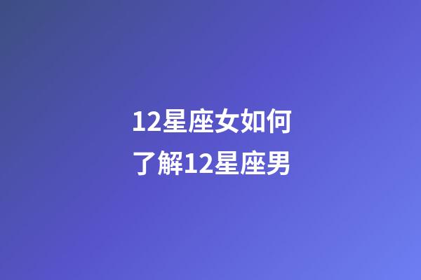 12星座女如何了解12星座男-第1張-星座運勢-玄機派