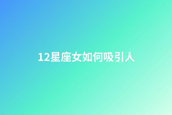 12星座女如何吸引人-第1張-星座運勢-玄機派
