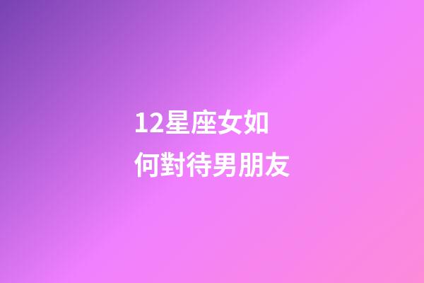 12星座女如何對待男朋友-第1張-星座運勢-玄機派