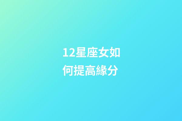 12星座女如何提高緣分-第1張-星座運勢-玄機派
