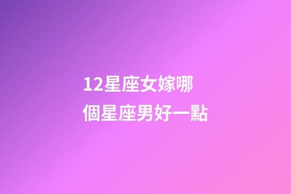 12星座女嫁哪個星座男好一點-第1張-星座運勢-玄機派