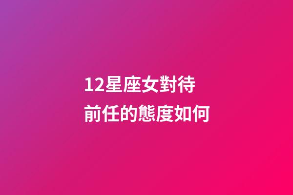 12星座女對待前任的態度如何-第1張-星座運勢-玄機派