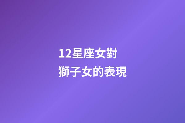 12星座女對獅子女的表現-第1張-星座運勢-玄機派
