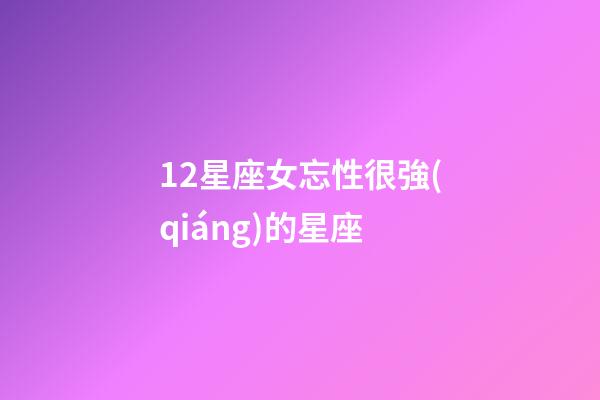 12星座女忘性很強(qiáng)的星座-第1張-星座運(yùn)勢(shì)-玄機(jī)派