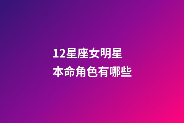12星座女明星本命角色有哪些-第1張-星座運勢-玄機派