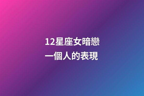 12星座女暗戀一個人的表現-第1張-星座運勢-玄機派