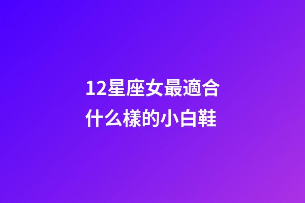 12星座女最適合什么樣的小白鞋-第1張-星座運勢-玄機派