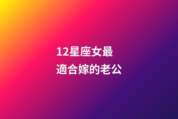 12星座女最適合嫁的老公-第1張-星座運勢-玄機派