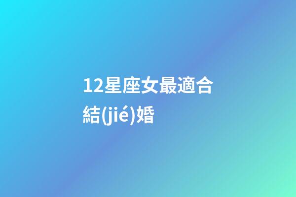 12星座女最適合結(jié)婚-第1張-星座運(yùn)勢(shì)-玄機(jī)派