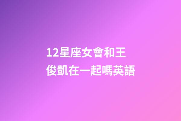 12星座女會和王俊凱在一起嗎英語-第1張-星座運(yùn)勢-玄機(jī)派