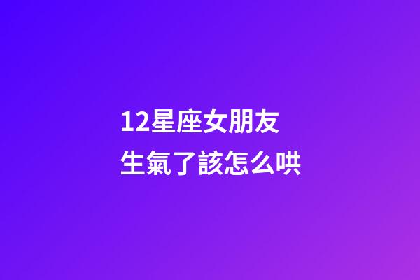 12星座女朋友生氣了該怎么哄-第1張-星座運勢-玄機派