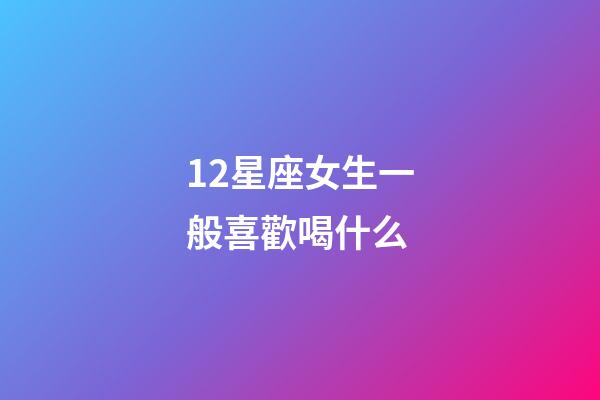 12星座女生一般喜歡喝什么-第1張-星座運勢-玄機派