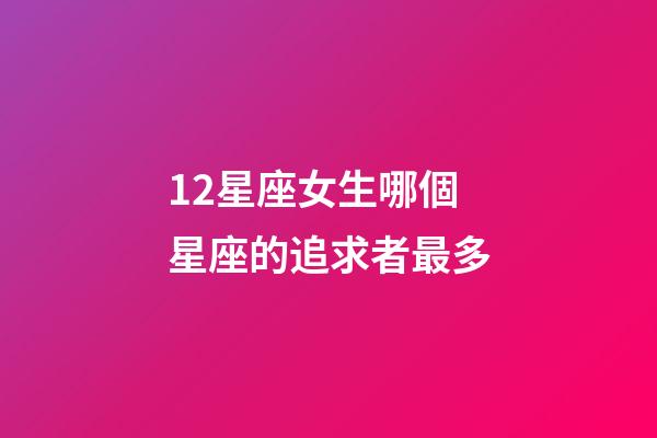 12星座女生哪個星座的追求者最多-第1張-星座運勢-玄機派