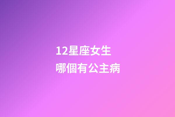 12星座女生哪個有公主病-第1張-星座運勢-玄機派