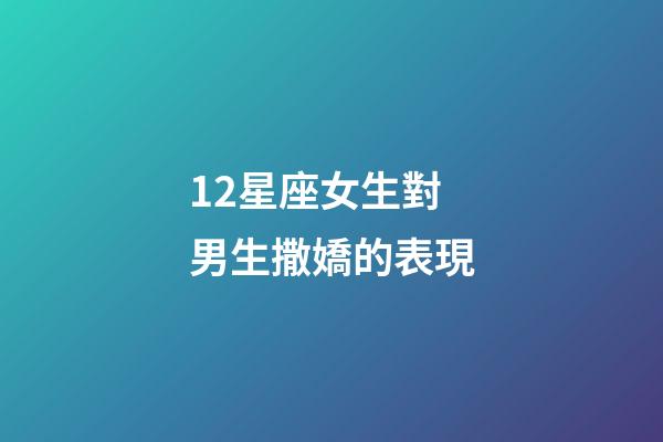 12星座女生對男生撒嬌的表現-第1張-星座運勢-玄機派