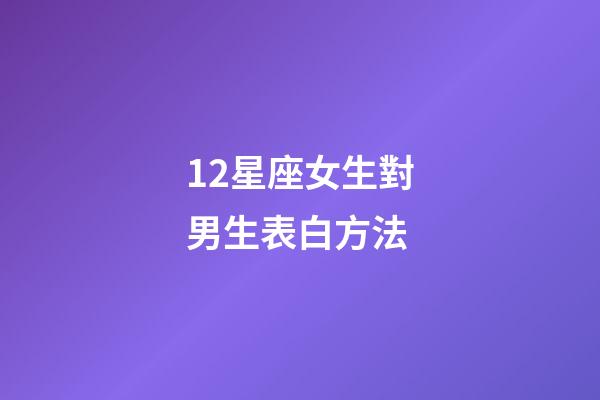 12星座女生對男生表白方法-第1張-星座運勢-玄機派