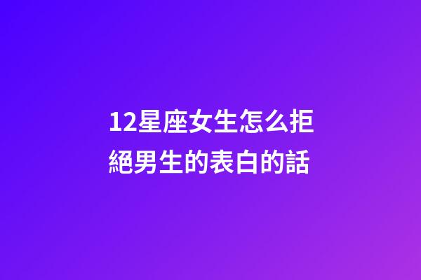 12星座女生怎么拒絕男生的表白的話-第1張-星座運勢-玄機派