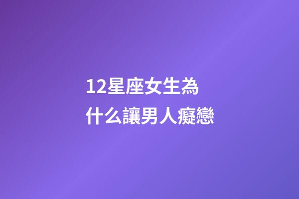 12星座女生為什么讓男人癡戀-第1張-星座運(yùn)勢(shì)-玄機(jī)派