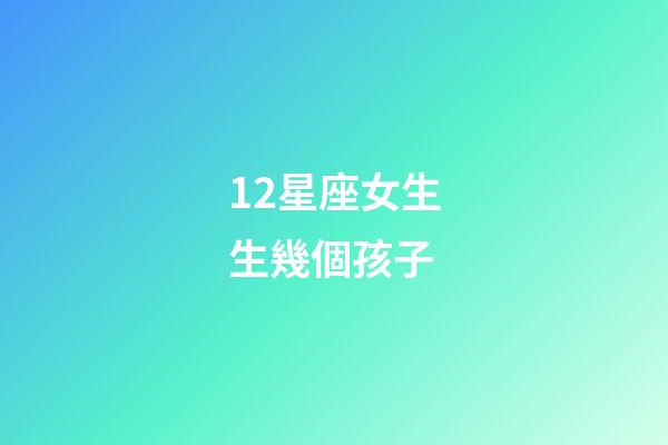 12星座女生生幾個孩子-第1張-星座運勢-玄機派